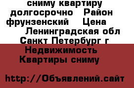 сниму квартиру долгосрочно › Район ­ фрунзенский  › Цена ­ 20 000 - Ленинградская обл., Санкт-Петербург г. Недвижимость » Квартиры сниму   